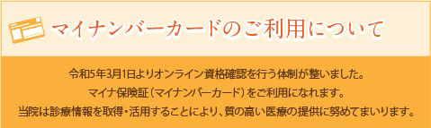 マイナンバーカードのご利用について。マイナ保険証（マイナンバーカード）をご利用になれます。当院は診療情報を取得・活用することにより、質の高い医療の提供に努めてまいります。